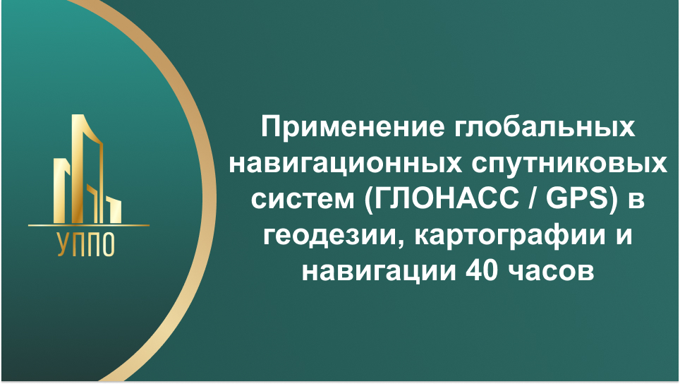 Применение глобальных навигационных спутниковых систем (ГЛОНАСС / GPS) в геодезии, картографии и навигации 40 часов