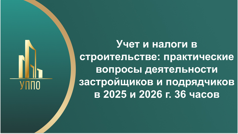 Учет и налоги в строительстве: практические вопросы деятельности застройщиков и подрядчиков в 2025 и 2026 г. 36 часов